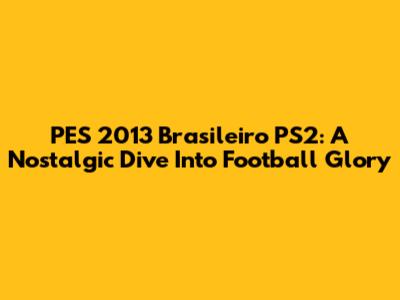 PES 2013 Brasileiro PS2: A Nostalgic Dive Into Football Glory