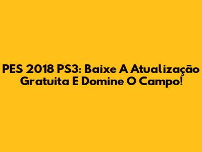 PES 2018 PS3: Baixe A Atualização Gratuita E Domine O Campo!