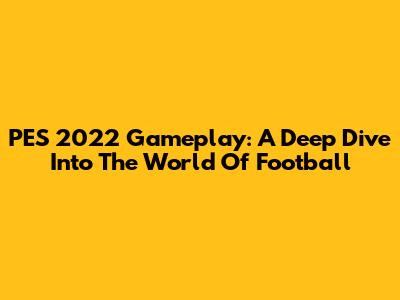PES 2022 Gameplay: A Deep Dive Into The World Of Football