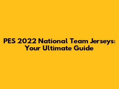 PES 2022 National Team Jerseys: Your Ultimate Guide