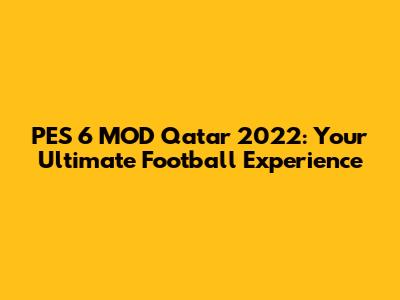 PES 6 MOD Qatar 2022: Your Ultimate Football Experience