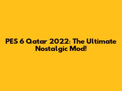 PES 6 Qatar 2022: The Ultimate Nostalgic Mod!