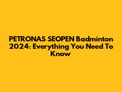 PETRONAS SEOPEN Badminton 2024: Everything You Need To Know