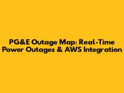 PG&E Outage Map: Real-Time Power Outages & AWS Integration
