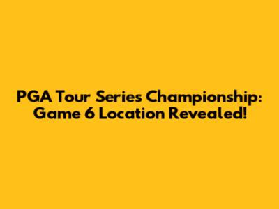 PGA Tour Series Championship: Game 6 Location Revealed!