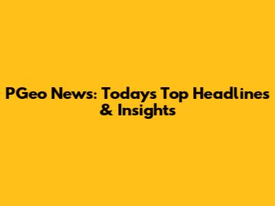 PGeo News: Today's Top Headlines & Insights
