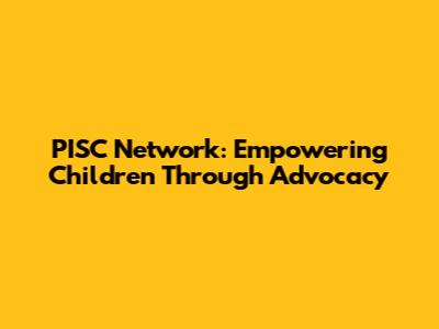 PISC Network: Empowering Children Through Advocacy