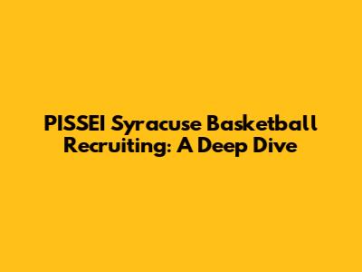 PISSEI Syracuse Basketball Recruiting: A Deep Dive