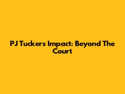 PJ Tucker's Impact: Beyond The Court