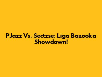 PJazz Vs. Sectzse: Liga Bazooka Showdown!