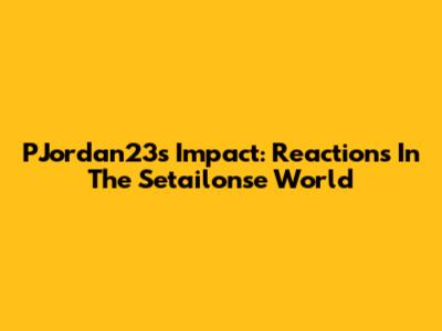 PJordan23's Impact: Reactions In The Setailonse World