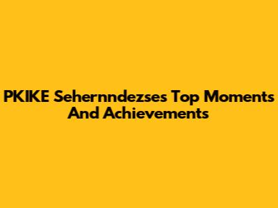 PKIKE Sehernndezse's Top Moments And Achievements