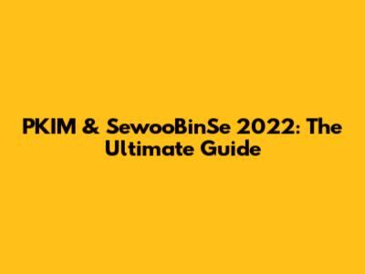 PKIM & SewooBinSe 2022: The Ultimate Guide