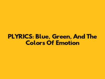 PLYRICS: Blue, Green, And The Colors Of Emotion