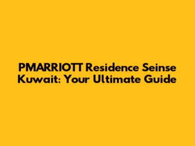PMARRIOTT Residence Seinse Kuwait: Your Ultimate Guide