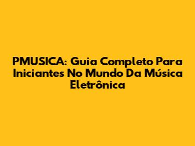 PMUSICA: Guia Completo Para Iniciantes No Mundo Da Música Eletrônica