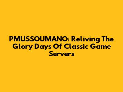 PMUSSOUMANO: Reliving The Glory Days Of Classic Game Servers