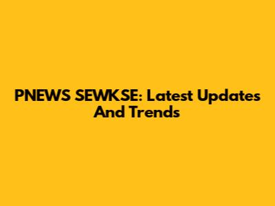 PNEWS SEWKSE: Latest Updates And Trends