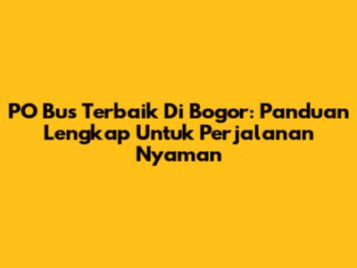 PO Bus Terbaik Di Bogor: Panduan Lengkap Untuk Perjalanan Nyaman