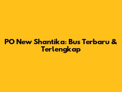 PO New Shantika: Bus Terbaru & Terlengkap