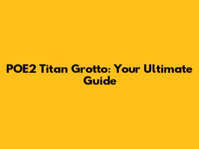 POE2 Titan Grotto: Your Ultimate Guide