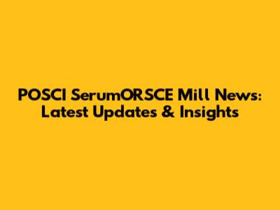 POSCI SerumORSCE Mill News: Latest Updates & Insights