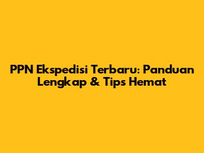 PPN Ekspedisi Terbaru: Panduan Lengkap & Tips Hemat