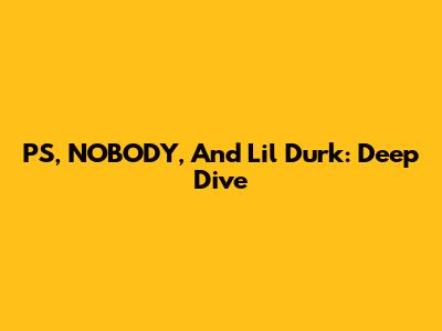PS, NOBODY, And Lil Durk: Deep Dive