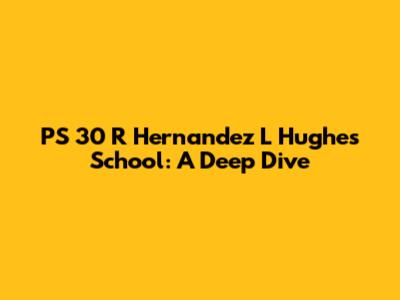PS 30 R Hernandez L Hughes School: A Deep Dive