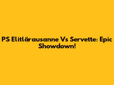 PS Elitlärausanne Vs Servette: Epic Showdown!
