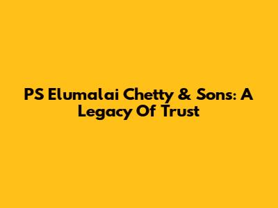 PS Elumalai Chetty & Sons: A Legacy Of Trust