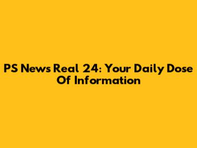 PS News Real 24: Your Daily Dose Of Information