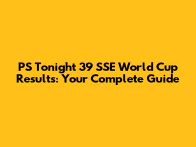PS Tonight 39 SSE World Cup Results: Your Complete Guide