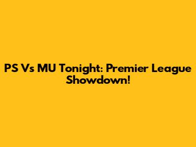 PS Vs MU Tonight: Premier League Showdown!