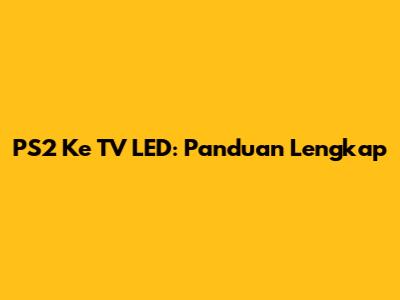 PS2 Ke TV LED: Panduan Lengkap