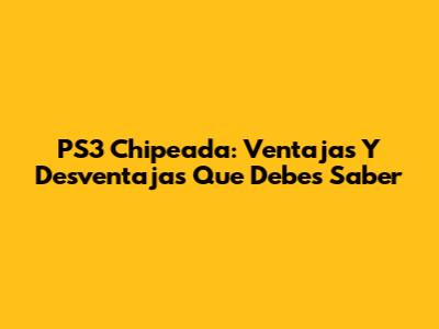 PS3 Chipeada: Ventajas Y Desventajas Que Debes Saber