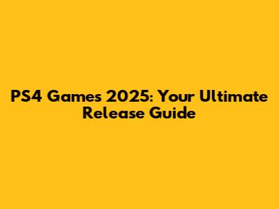 PS4 Games 2025: Your Ultimate Release Guide