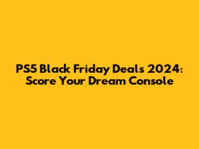 PS5 Black Friday Deals 2024: Score Your Dream Console
