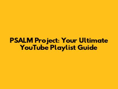 PSALM Project: Your Ultimate YouTube Playlist Guide