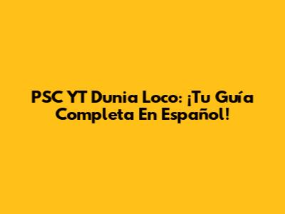 PSC YT Dunia Loco: ¡Tu Guía Completa En Español!