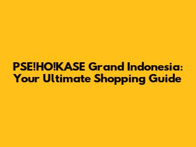 PSE!HO!KASE Grand Indonesia: Your Ultimate Shopping Guide