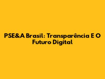 PSE&A Brasil: Transparência E O Futuro Digital