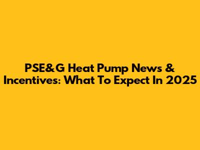 PSE&G Heat Pump News & Incentives: What To Expect In 2025