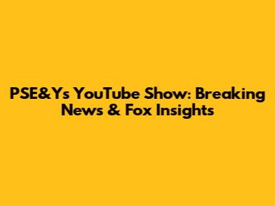 PSE&Y's YouTube Show: Breaking News & Fox Insights