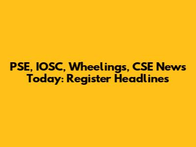 PSE, IOSC, Wheelings, CSE News Today: Register Headlines