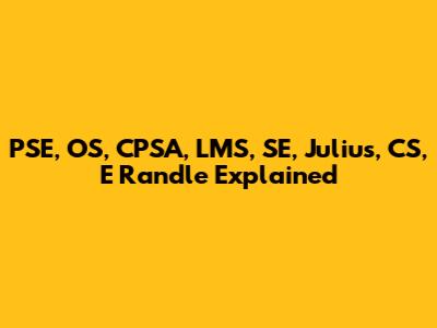PSE, OS, CPSA, LMS, SE, Julius, CS, E Randle Explained