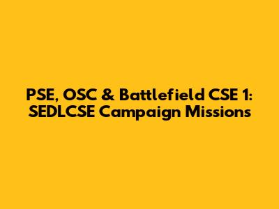 PSE, OSC & Battlefield CSE 1: SEDLCSE Campaign Missions