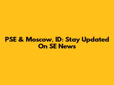 PSE & Moscow, ID: Stay Updated On SE News