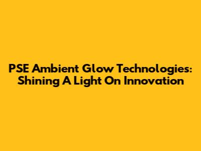 PSE Ambient Glow Technologies: Shining A Light On Innovation