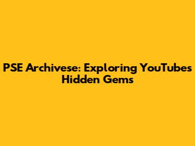 PSE Archivese: Exploring YouTube's Hidden Gems